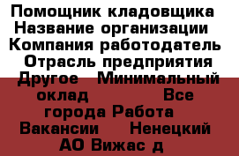 Помощник кладовщика › Название организации ­ Компания-работодатель › Отрасль предприятия ­ Другое › Минимальный оклад ­ 22 000 - Все города Работа » Вакансии   . Ненецкий АО,Вижас д.